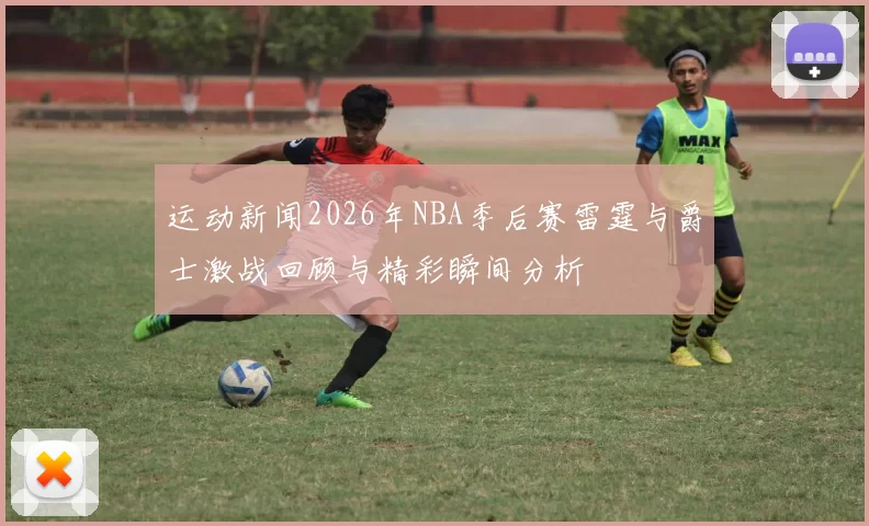 运动新闻2026年NBA季后赛雷霆与爵士激战回顾与精彩瞬间分析