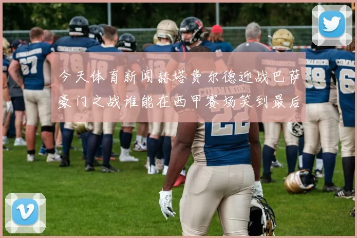 今天体育新闻赫塔费尔德迎战巴萨豪门之战谁能在西甲赛场笑到最后