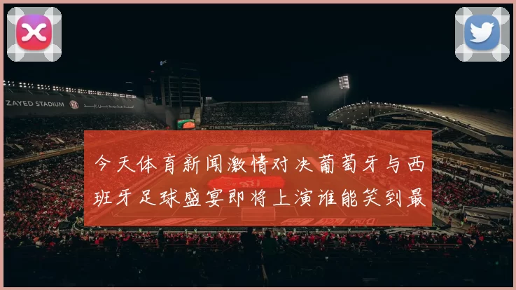 今天体育新闻激情对决葡萄牙与西班牙足球盛宴即将上演谁能笑到最后