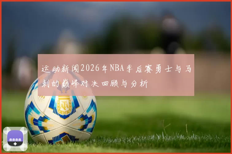 运动新闻2026年NBA季后赛勇士与马刺的巅峰对决回顾与分析
