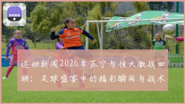 运动新闻2026年苏宁与恒大激战回顾：足球盛宴中的精彩瞬间与战术较量