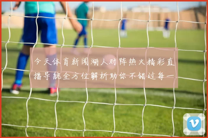 今天体育新闻湖人对阵热火精彩直播导航全方位解析助你不错过每一个精彩瞬间